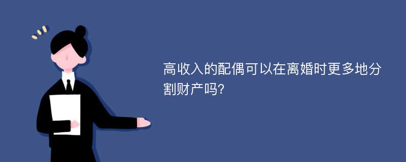 高收入的配偶可以在离婚时更多地分割财产吗？