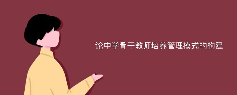 论中学骨干教师培养管理模式的构建