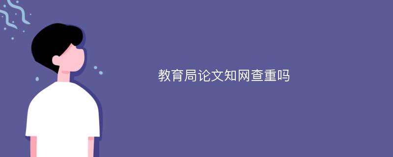 教育局论文知网查重吗