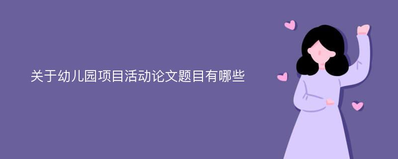 关于幼儿园项目活动论文题目有哪些