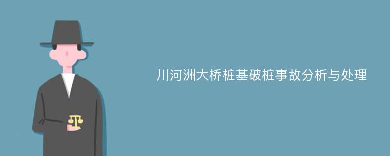 川河洲大桥桩基破桩事故分析与处理