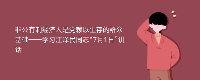 非公有制经济人是党赖以生存的群众基础——学习江泽民同志“7月1日”讲话