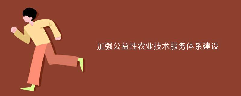 加强公益性农业技术服务体系建设