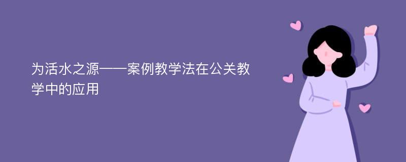 为活水之源——案例教学法在公关教学中的应用