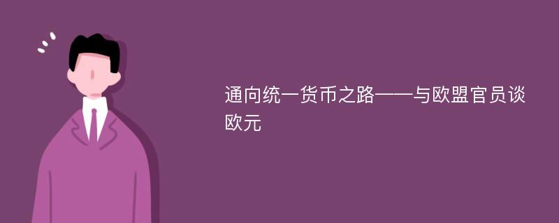 通向统一货币之路——与欧盟官员谈欧元