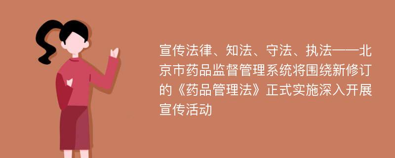 宣传法律、知法、守法、执法——北京市药品监督管理系统将围绕新修订的《药品管理法》正式实施深入开展宣传活动