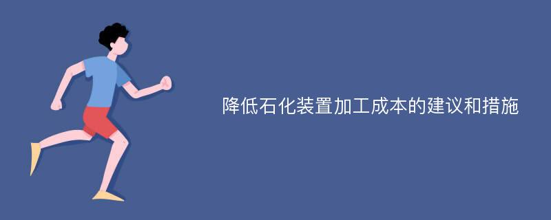 降低石化装置加工成本的建议和措施