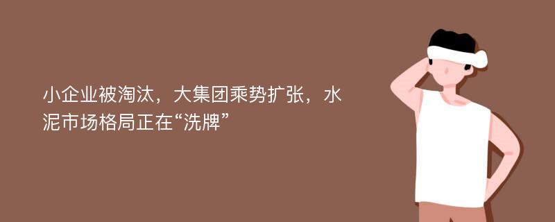 小企业被淘汰，大集团乘势扩张，水泥市场格局正在“洗牌”