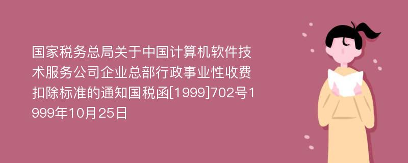 国家税务总局关于中国计算机软件技术服务公司企业总部行政事业性收费扣除标准的通知国税函[1999]702号1999年10月25日