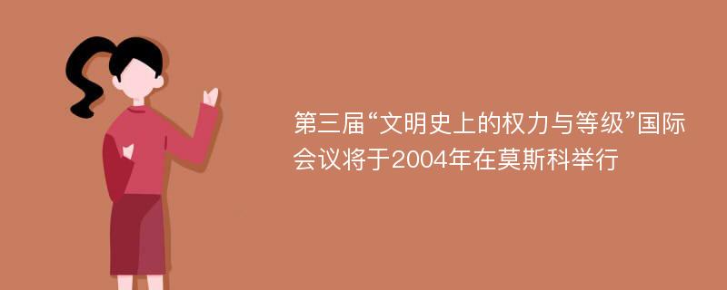 第三届“文明史上的权力与等级”国际会议将于2004年在莫斯科举行