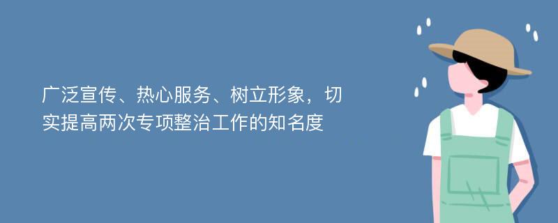 广泛宣传、热心服务、树立形象，切实提高两次专项整治工作的知名度