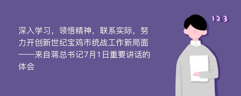 深入学习，领悟精神，联系实际，努力开创新世纪宝鸡市统战工作新局面——来自蒋总书记7月1日重要讲话的体会