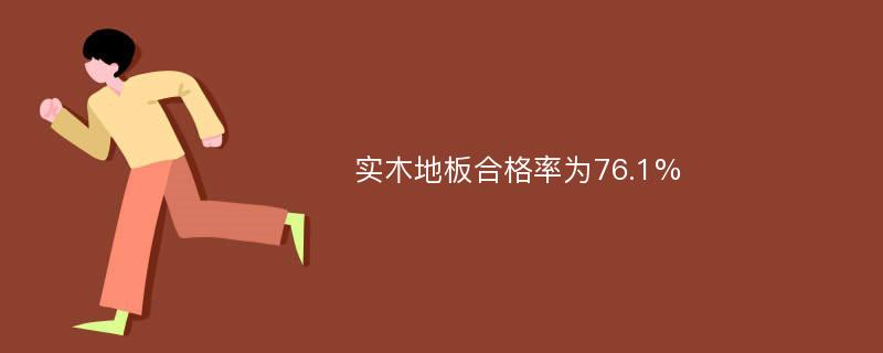 实木地板合格率为76.1%