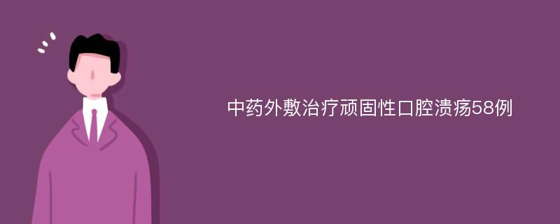 中药外敷治疗顽固性口腔溃疡58例