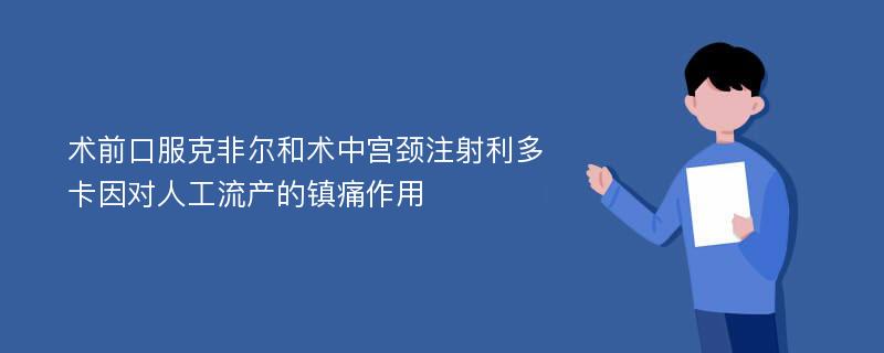 术前口服克非尔和术中宫颈注射利多卡因对人工流产的镇痛作用