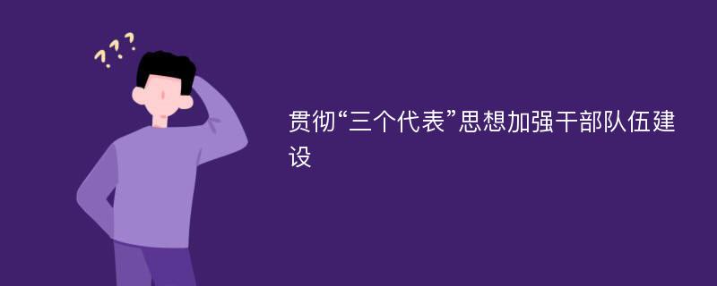 贯彻“三个代表”思想加强干部队伍建设