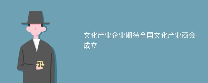 文化产业企业期待全国文化产业商会成立