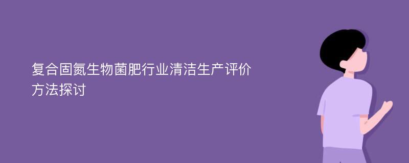 复合固氮生物菌肥行业清洁生产评价方法探讨