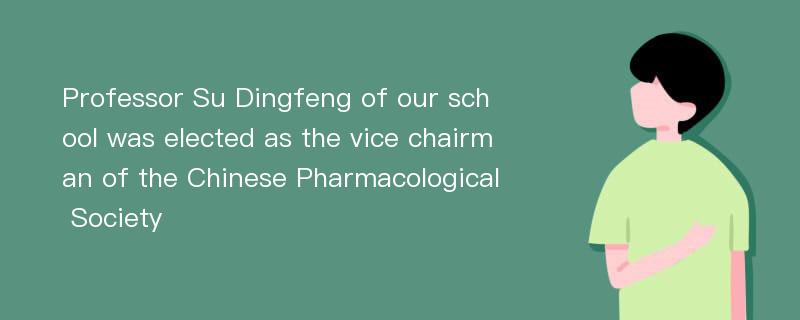 Professor Su Dingfeng of our school was elected as the vice chairman of the Chinese Pharmacological Society