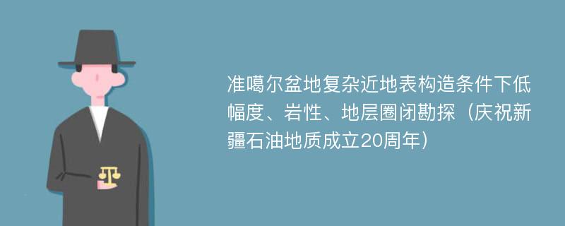 准噶尔盆地复杂近地表构造条件下低幅度、岩性、地层圈闭勘探（庆祝新疆石油地质成立20周年）