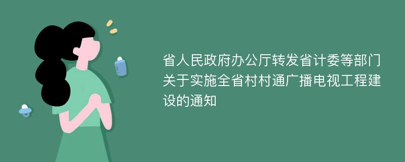 省人民政府办公厅转发省计委等部门关于实施全省村村通广播电视工程建设的通知