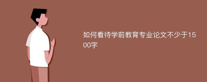 如何看待学前教育专业论文不少于1500字