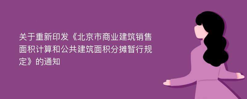 关于重新印发《北京市商业建筑销售面积计算和公共建筑面积分摊暂行规定》的通知