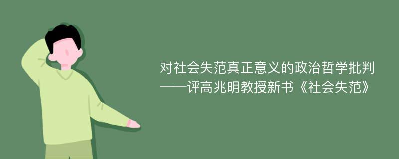 对社会失范真正意义的政治哲学批判——评高兆明教授新书《社会失范》