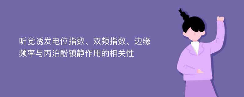 听觉诱发电位指数、双频指数、边缘频率与丙泊酚镇静作用的相关性