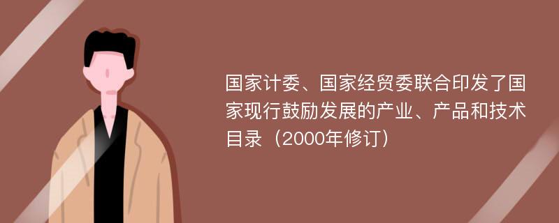 国家计委、国家经贸委联合印发了国家现行鼓励发展的产业、产品和技术目录（2000年修订）